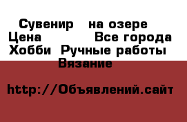 Сувенир “ на озере“ › Цена ­ 1 250 - Все города Хобби. Ручные работы » Вязание   